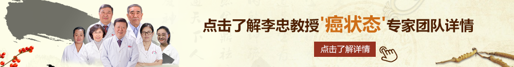 大鸡巴狂操小嫩逼高潮高清完整版北京御方堂李忠教授“癌状态”专家团队详细信息